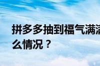 拼多多抽到福气满满还能抽到钱吗 目前是什么情况？