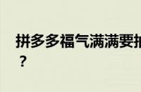 拼多多福气满满要抽多少次 目前是什么情况？