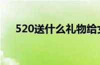 520送什么礼物给女孩子（520送什么）