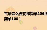 气球怎么做花样简单100初学者图片教学（气球怎么做花样简单100）