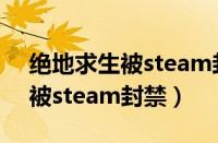 绝地求生被steam封禁怎么申诉（绝地求生被steam封禁）