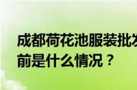 成都荷花池服装批发市场几点到几点营业 目前是什么情况？