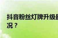 抖音粉丝灯牌升级最快的方法 目前是什么情况？