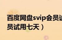 百度网盘svip会员试用七天2021（百度云会员试用七天）