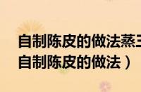 自制陈皮的做法蒸三次每次需间隔多久了?（自制陈皮的做法）