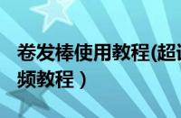 卷发棒使用教程(超详细教学)（卷发棒使用视频教程）