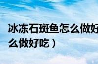 冰冻石斑鱼怎么做好吃又简单（冰冻石斑鱼怎么做好吃）