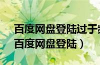 百度网盘登陆过于频繁请24小时之后再试（百度网盘登陆）