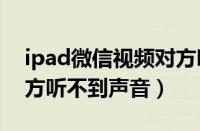 ipad微信视频对方听不到声音（微信视频对方听不到声音）