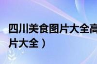 四川美食图片大全高清图片家常（四川美食图片大全）