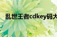 乱世王者cdkey码大全（乱世王者cdkey）