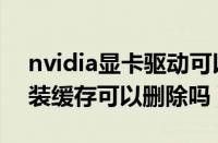 nvidia显卡驱动可以卸载吗（nvidia驱动安装缓存可以删除吗）