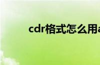 cdr格式怎么用ai打开（cdr格式）