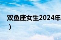 双鱼座女生2024年的全年运势（双鱼座女生）