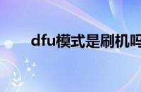 dfu模式是刷机吗（dfu模式是什么）