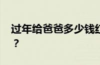 过年给爸爸多少钱红包合适 目前是什么情况？