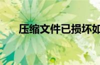 压缩文件已损坏如何解决（压缩文件）