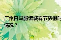 广州白马服装城春节放假时间是从什么时候开始 目前是什么情况？