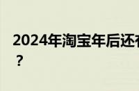 2024年淘宝年后还有活动吗 目前是什么情况？