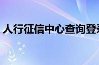 人行征信中心查询登录（人行征信中心查询）