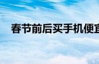 春节前后买手机便宜吗 目前是什么情况？