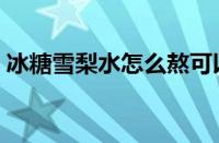 冰糖雪梨水怎么熬可以治咳嗽（冰糖雪梨水）