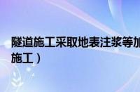 隧道施工采取地表注浆等加固工程措施具有哪些优点（隧道施工）