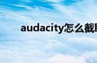 audacity怎么截取音频（audacity）