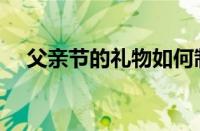 父亲节的礼物如何制作（父亲节的礼物）