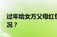 过年给女方父母红包多少合适 目前是什么情况？