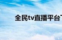 全民tv直播平台下载（全民tv直播）