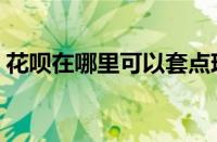 花呗在哪里可以套点现金（支付宝花呗套现）