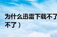 为什么迅雷下载不了电视剧（为什么迅雷下载不了）