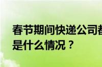 春节期间快递公司都将停运？辟谣来了 目前是什么情况？