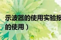 示波器的使用实验报告总结误差分析（示波器的使用）