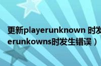 更新playerunknown 时发生错误磁盘写入错误（更新playerunkowns时发生错误）