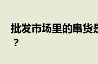 批发市场里的串货是指什么 目前是什么情况？