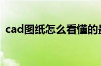 cad图纸怎么看懂的最快（cad图纸怎么看）