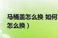 马桶盖怎么换 如何自助更换马桶盖（马桶盖怎么换）