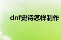 dnf史诗怎样制作（dnf史诗制作攻略）