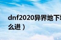 dnf2020异界地下城怎么进（地下城异界怎么进）