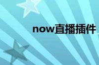 now直播插件（now直播助手）