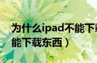 为什么ipad不能下载app了（ipad为什么不能下载东西）