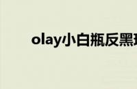 olay小白瓶反黑现象（olay小白瓶）