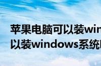 苹果电脑可以装windows10吗（苹果电脑可以装windows系统吗）