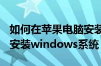 如何在苹果电脑安装win系统（苹果电脑怎么安装windows系统）