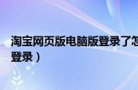 淘宝网页版电脑版登录了怎么退出登录（淘宝网页版电脑版登录）