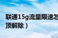 联通15g流量限速怎么解除（联通15g流量封顶解除）