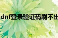 dnf登录验证码刷不出来（dnf刷图出验证码）