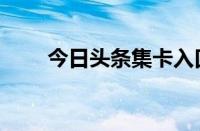 今日头条集卡入口（今日头条集卡）